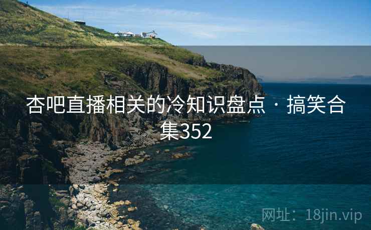 杏吧直播相关的冷知识盘点 · 搞笑合集352