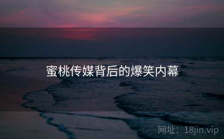 蜜桃传媒背后的爆笑内幕