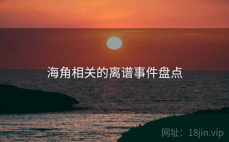 海角相关的离谱事件盘点