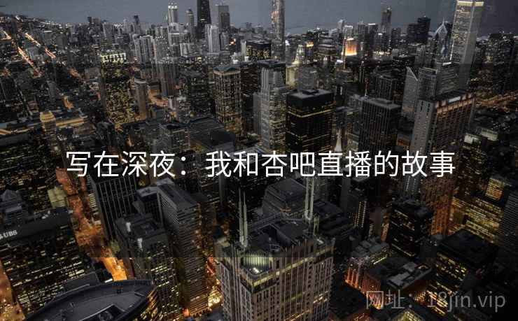 写在深夜：我和杏吧直播的故事