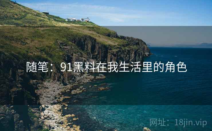 随笔：91黑料在我生活里的角色