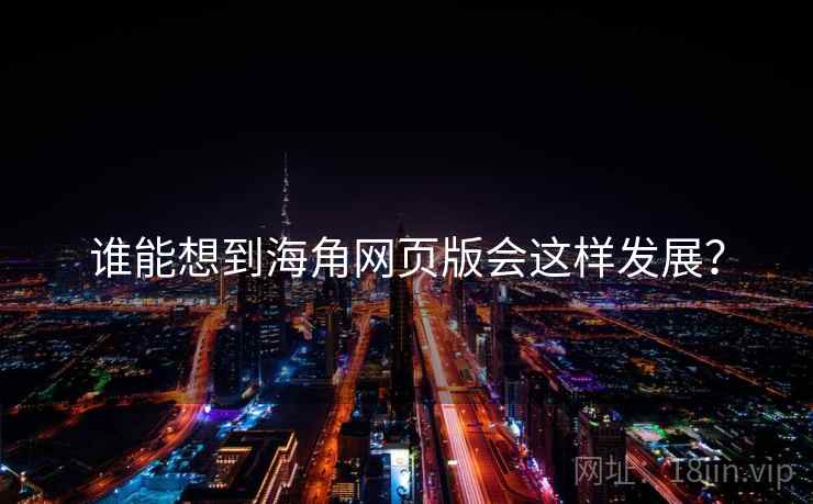 谁能想到海角网页版会这样发展？