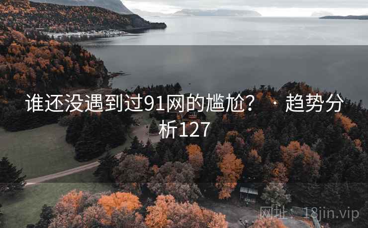 谁还没遇到过91网的尴尬？ · 趋势分析127