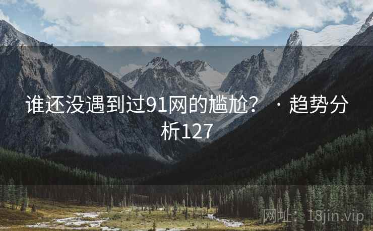 谁还没遇到过91网的尴尬？ · 趋势分析127