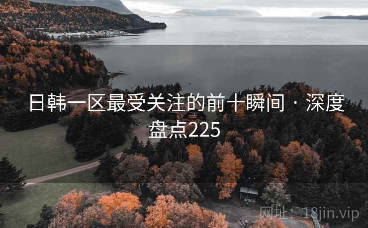 日韩一区最受关注的前十瞬间 · 深度盘点225