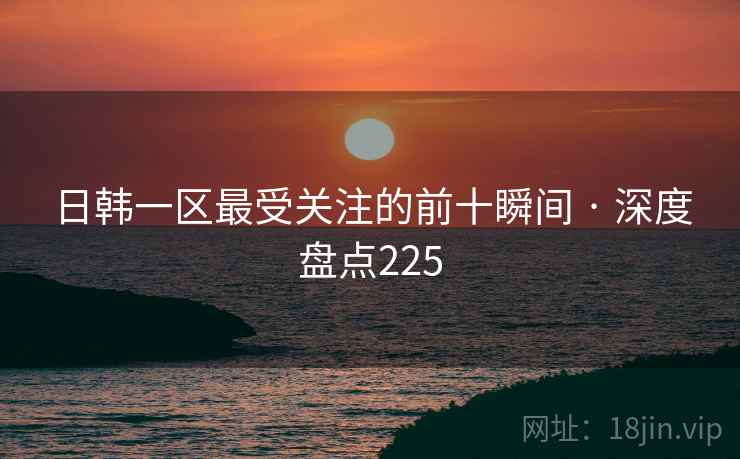 日韩一区最受关注的前十瞬间 · 深度盘点225