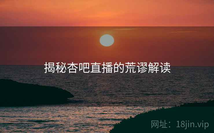 揭秘杏吧直播的荒谬解读