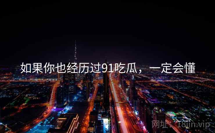 如果你也经历过91吃瓜，一定会懂