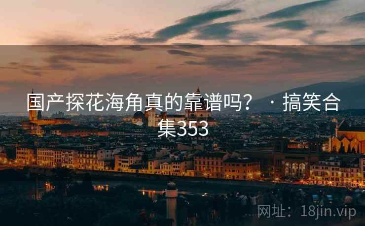 国产探花海角真的靠谱吗？ · 搞笑合集353