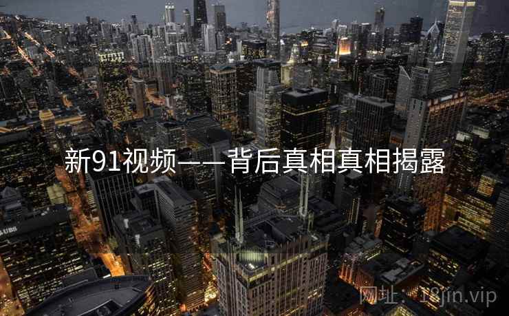 新91视频——背后真相真相揭露