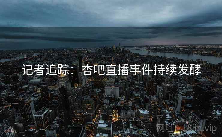 记者追踪：杏吧直播事件持续发酵