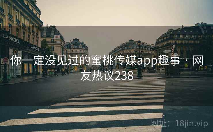 你一定没见过的蜜桃传媒app趣事 · 网友热议238