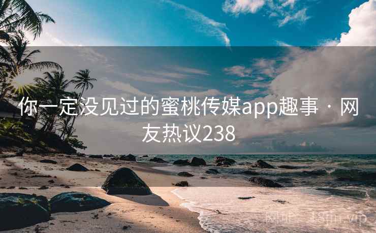 你一定没见过的蜜桃传媒app趣事 · 网友热议238