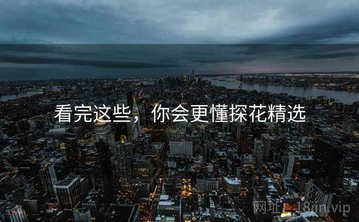 看完这些，你会更懂探花精选
