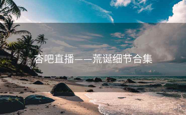 杏吧直播——荒诞细节合集