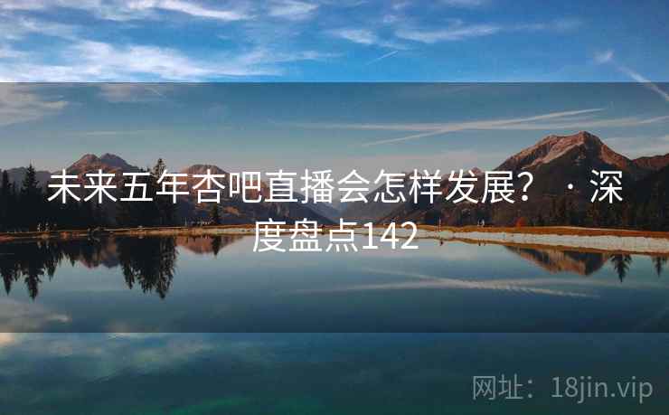 未来五年杏吧直播会怎样发展？ · 深度盘点142