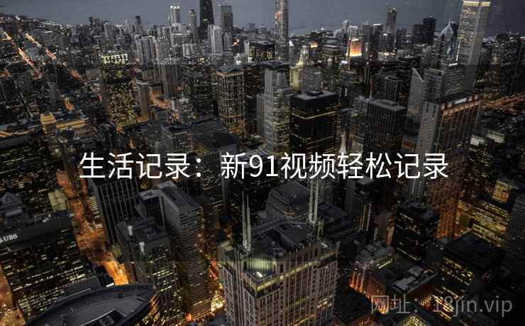 生活记录：新91视频轻松记录