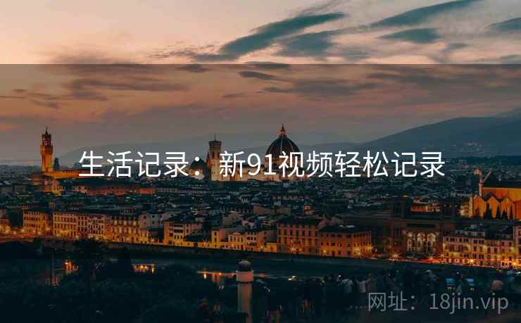 生活记录：新91视频轻松记录