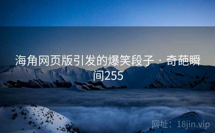 海角网页版引发的爆笑段子 · 奇葩瞬间255