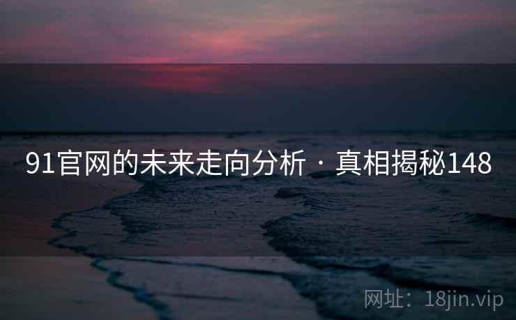 91官网的未来走向分析 · 真相揭秘148