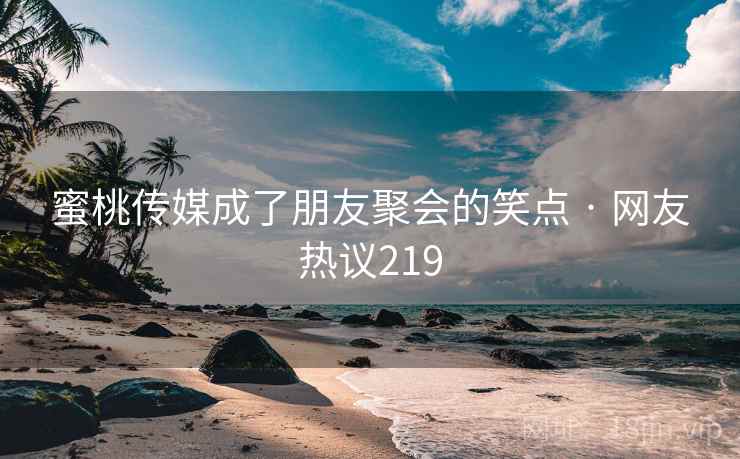 蜜桃传媒成了朋友聚会的笑点 · 网友热议219