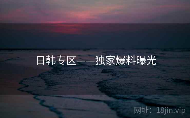 日韩专区——独家爆料曝光