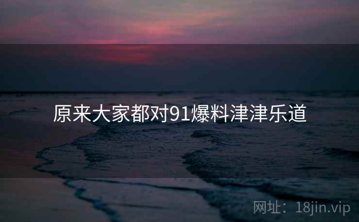 原来大家都对91爆料津津乐道