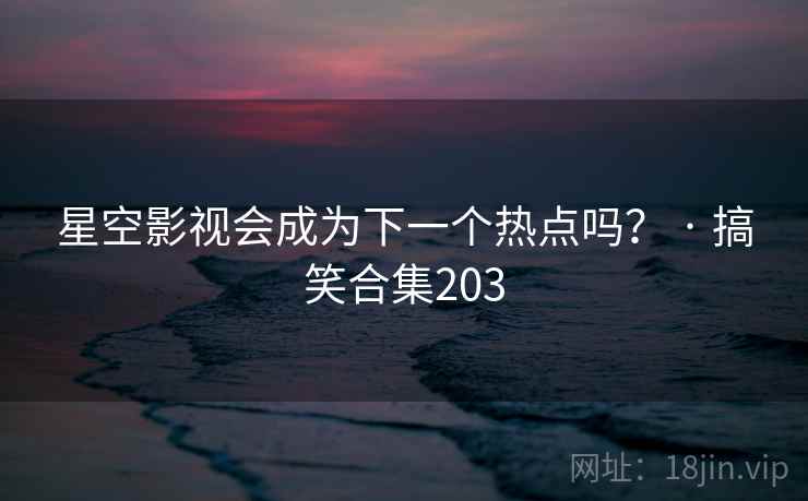 星空影视会成为下一个热点吗？ · 搞笑合集203