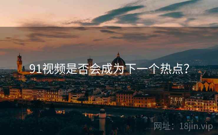 91视频是否会成为下一个热点？