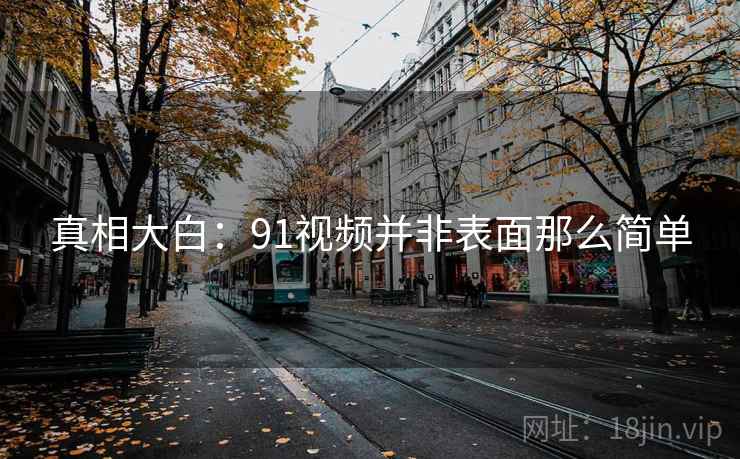 真相大白：91视频并非表面那么简单