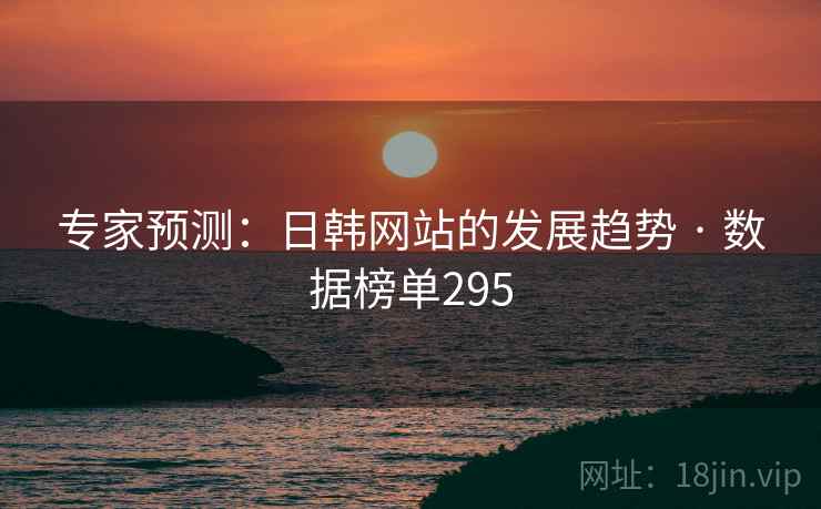专家预测：日韩网站的发展趋势 · 数据榜单295