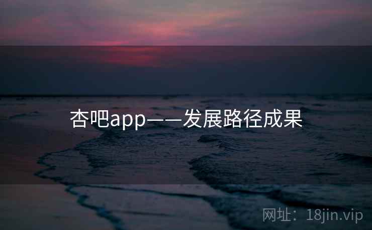 杏吧app——发展路径成果