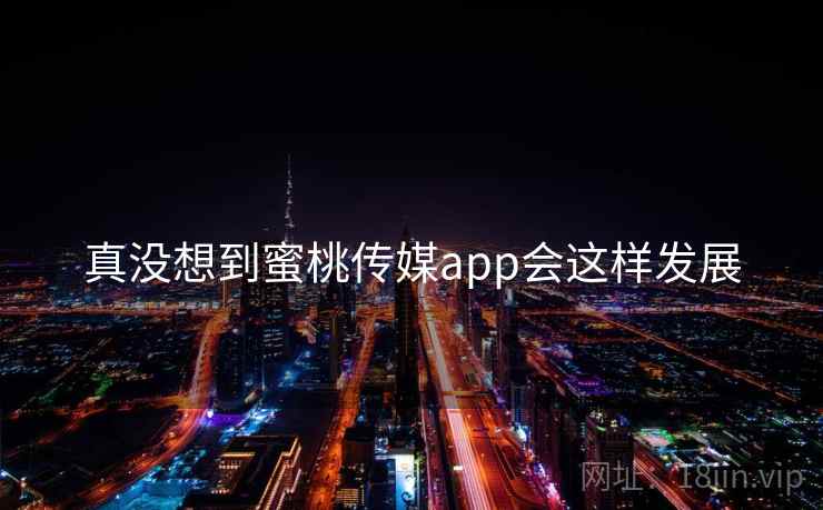 真没想到蜜桃传媒app会这样发展 真没想到蜜桃传媒app会这样发展