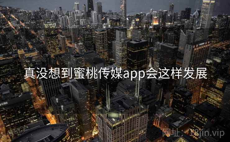 真没想到蜜桃传媒app会这样发展