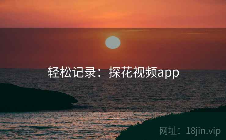 轻松记录：探花视频app